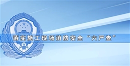 落實施工現場消防安全“六嚴查”